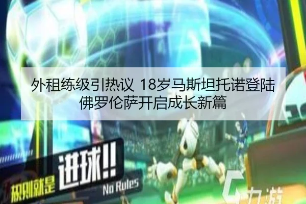 外租练级引热议 18岁马斯坦托诺登陆佛罗伦萨开启成长新篇